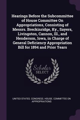 Hearings Before the Subcommittee of House Committee On Appropriations, Consisting of Messrs. Breckinridge, Ky., Sayers, Livingston, Cannon, Ill., and ... Appropriation Bill for 1894 and Prior Years