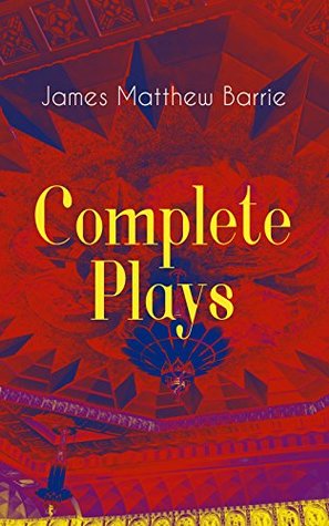 Complete Plays of J.M. Barrie: Ibsen's Ghost, Jane Annie, Walker, London, Peter Pan, When Wendy Grew Up, The Professor's Love Story, The Little Minister, Quality Street, The Admirable Crichton