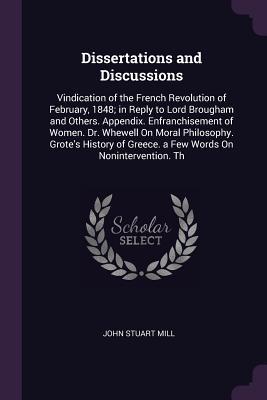 Dissertations and Discussions: Vindication of the French Revolution of February, 1848; in Reply to Lord Brougham and Others. Appendix. Enfranchisement of Women. Dr. Whewell On Moral Philosophy. Grote's History of Greece. a Few Words On Nonintervention. Th