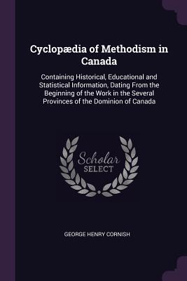 Cyclopædia of Methodism in Canada: Containing Historical, Educational and Statistical Information, Dating From the Beginning of the Work in the Several Provinces of the Dominion of Canada