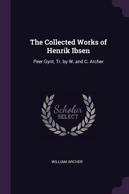 The Collected Works of Henrik Ibsen: Peer Gynt, Tr. by W. and C. Archer