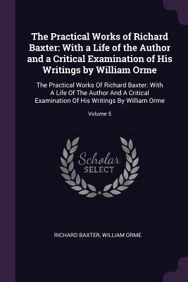 The Practical Works of Richard Baxter: With a Life of the Author and a Critical Examination of His Writings by William Orme: The Practical Works of Richard Baxter: With a Life of the Author and a Critical Examination of His Writings by William Orme; Vo...