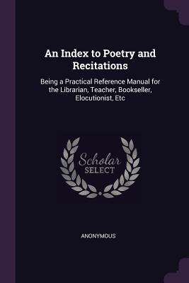 An Index to Poetry and Recitations: Being a Practical Reference Manual for the Librarian, Teacher, Bookseller, Elocutionist, Etc
