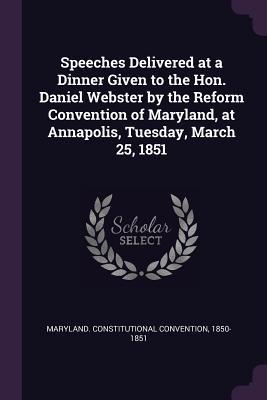 Speeches Delivered at a Dinner Given to the Hon. Daniel Webster by the Reform Convention of Maryland, at Annapolis, Tuesday, March 25, 1851