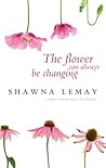 The Flower Can Always Be Changing by Shawna Lemay