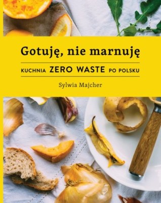 Gotuję, nie marnuję. Kuchnia zero waste po polsku