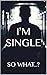 I’M SINGLE: SO WHAT..?