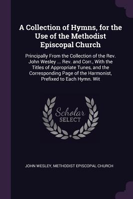 A Collection of Hymns, for the Use of the Methodist Episcopal Church: Principally From the Collection of the Rev. John Wesley ... Rev. and Corr., With ... of the Harmonist, Prefixed to Each Hymn. Wit