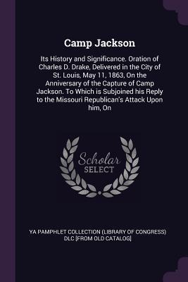 Camp Jackson: Its History and Significance. Oration of Charles D. Drake, Delivered in the City of St. Louis, May 11, 1863, On the Anniversary of the ... the Missouri Republican's Attack Upon him, On