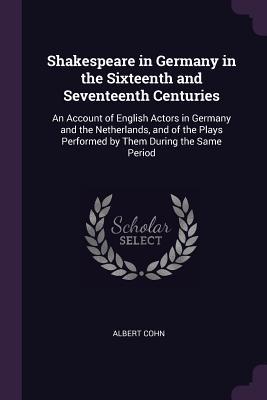 Shakespeare in Germany in the Sixteenth and Seventeenth Centuries: An Account of English Actors in Germany and the Netherlands, and of the Plays Performed by Them During the Same Period