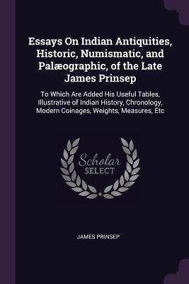 Essays On Indian Antiquities, Historic, Numismatic, and Palæographic, of the Late James Prinsep: To Which Are Added His Useful Tables, Illustrative of ... Modern Coinages, Weights, Measures, Etc