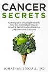 Cancer Secrets: An Integrative Oncologist Reveals How You Can Defeat Cancer Using the Best of Modern Medicine and Alternative Therapies