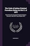 The Code of Indian Criminal Procedure Being Act No X. of 1872: Passed by the Governor-General of India in Council, in the 25Th Day of April, 1872