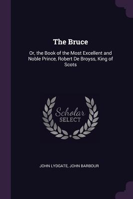 The Bruce: Or, the Book of the Most Excellent and Noble Prince, Robert De Broyss, King of Scots