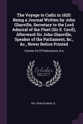 The Voyage to Cadiz in 1625: Being a Journal Written by John Glanville, Secretary to the Lord Admiral of the Fleet (Sir E. Cecil), Afterward Sir John ... Printed: Volume 32 Of Publications, N.s