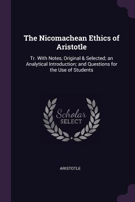 The Nicomachean Ethics of Aristotle: Tr. With Notes, Original & Selected; an Analytical Introduction; and Questions for the Use of Students