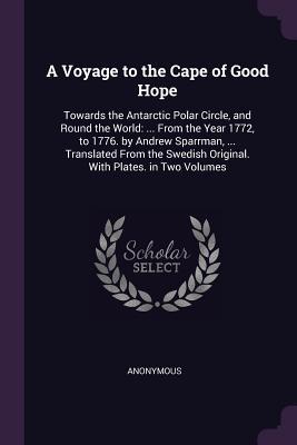 A Voyage to the Cape of Good Hope: Towards the Antarctic Polar Circle, and Round the World: ... From the Year 1772, to 1776. by Andrew Sparrman, ... ... Swedish Original. With Plates. in Two Volumes