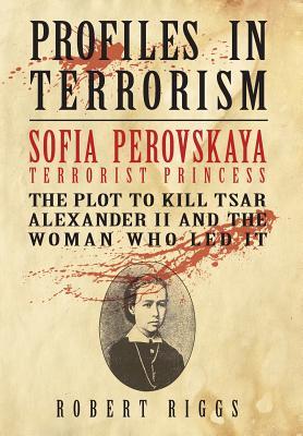 Sofia Perovskaya, Terrorist Princess: The Plot to Kill Tsar Alexander II and the Woman Who Led It (Profiles in Terrorism)