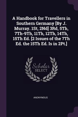 A Handbook for Travellers in Southern Germany [By J. Murray. 1St, 2Nd] 3Rd, 5Th, 7Th-9Th, 11Th, 12Th, 14Th, 15Th Ed. [2 Issues of the 7Th Ed. the 15Th Ed. Is in 2Pt.]