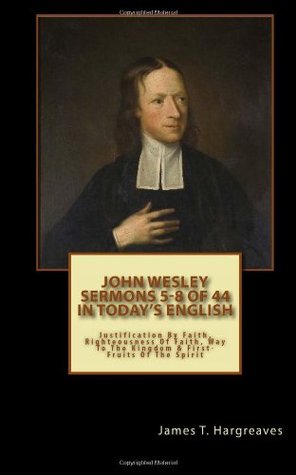 John Wesley's Sermons 5-8 of 44 (In Today's English): Justification By Faith, The Righteousness Of Faith, The Way To The Kingdom & The First-Fruits Of The Spirit