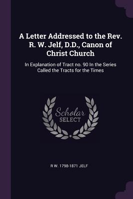 A Letter Addressed to the Rev. R. W. Jelf, D.D., Canon of Christ Church: In Explanation of Tract No. 90 in the Series Called the Tracts for the Times