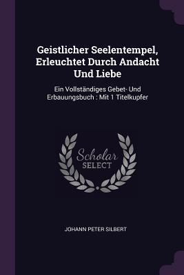 Geistlicher Seelentempel, Erleuchtet Durch Andacht Und Liebe: Ein Vollständiges Gebet- Und Erbauungsbuch: Mit 1 Titelkupfer