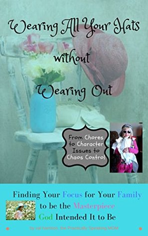 Wearing All Your Hats without Wearing Out: Finding Your Focus for Your Family to be the Masterpiece God intended It to be (Our Family God's Masterpiece Book 1)
