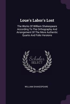 Loue's Labor's Lost: The Works Of William Shakespeare According To The Orthography And Arrangement Of The More Authentic Quarto And Folio Versions