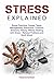 Stress Explained: Stress Overview, Causes, Types, Management, Prevention, Common Stressors, History, Effects, Dealing with Stress – Related Problems and Much More!