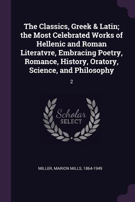 The Classics, Greek & Latin; the Most Celebrated Works of Hellenic and Roman Literatvre, Embracing Poetry, Romance, History, Oratory, Science, and Philosophy: 2
