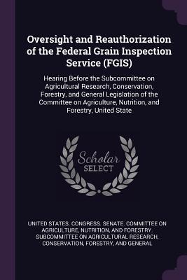 Oversight and Reauthorization of the Federal Grain Inspection Service (FGIS): Hearing Before the Subcommittee on Agricultural Research, Conservation, ... Nutrition, and Forestry, United State