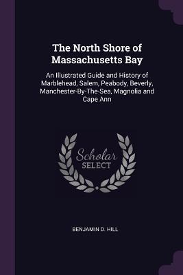 The North Shore of Massachusetts Bay: An Illustrated Guide and History of Marblehead, Salem, Peabody, Beverly, Manchester-By-The-Sea, Magnolia and Cape Ann