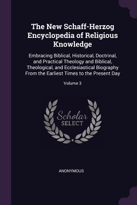 The New Schaff-Herzog Encyclopedia of Religious Knowledge: Embracing Biblical, Historical, Doctrinal, and Practical Theology and Biblical, Theological, and Ecclesiastical Biography from the Earliest Times to the Present Day; Volume 3