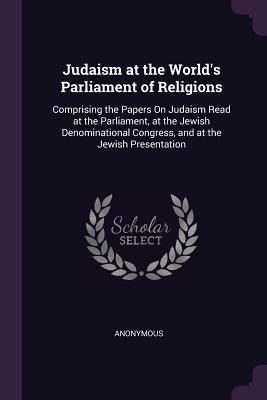 Judaism at the World's Parliament of Religions: Comprising the Papers On Judaism Read at the Parliament, at the Jewish Denominational Congress, and at the Jewish Presentation