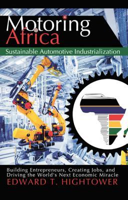 Motoring Africa: Sustainable Automotive Industrialization. Building Entrepreneurs, Creating Jobs, and Driving the World’s Next Economic Miracle.