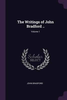 The Writings of John Bradford ..; Volume 1