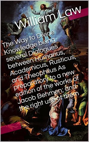 The Way to Divine Knowledge being several Dialogues between Humanus, Academicus, Rusticus, and Theophilus As preparatory to a new edition of the works ... use of them (With Active Table of Contents)