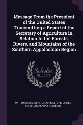 Message From the President of the United States Transmitting a Report of the Secretary of Agriculture in Relation to the Forests, Rivers, and Mountains of the Southern Appalachian Region