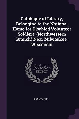 Catalogue of Library, Belonging to the National Home for Disabled Volunteer Soldiers, (Northwestern Branch) Near Milwaukee, Wisconsin