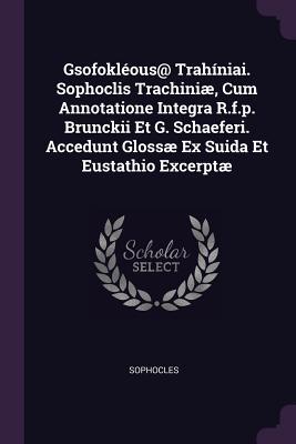 Gsofokléous@ Trahíniai. Sophoclis Trachiniæ, Cum Annotatione Integra R.f.p. Brunckii Et G. Schaeferi. Accedunt Glossæ Ex Suida Et Eustathio Excerptæ