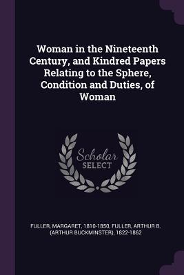 Woman in the Nineteenth Century, and Kindred Papers Relating to the Sphere, Condition and Duties, of Woman