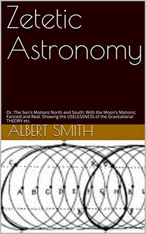 Zetetic Astronomy: Or, The Sun's Motions North and South; With the Moon's Motions; Fancied and Real. Showing the USELESSNESS of the Gravitational THEORY etc. (Kindle Edition)