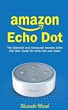 Amazon Echo Dot: The Essential and Advanced Amazon Echo Dot User Guide for Echo Dot and Alexa