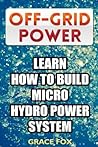 Off-Grid Power: Learn How To Build Micro Hydro Power System Off-Grid Power: Learn How To Build Micro Hydro Power System
