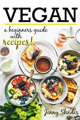 Vegan a Beginners Guide with Recipes: Step by Step Guide to Veganism with Breakfast, Lunch and Dinner Recipes for All to Enjoy. Succeed with a Vegan Cleanse and Lose Weight, Boost Energy and Eat Well
