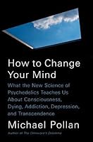 How to Change Your Mind: What the New Science of Psychedelics Teaches Us about Consciousness, Dying, Addiction, Depression, and Transcendence
