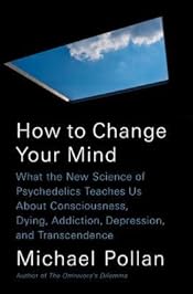 How to Change Your Mind: What the New Science of Psychedelics Teaches Us About Consciousness, Dying, Addiction, Depression, and Transcendence