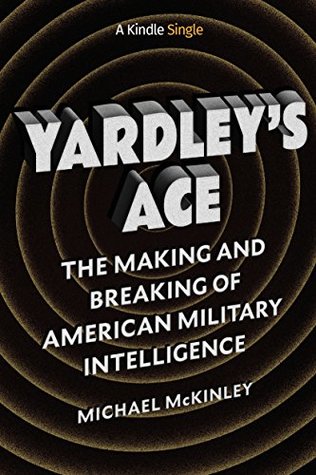 Yardley's Ace: The Making and Breaking of American Military Intelligence (Kindle Single)