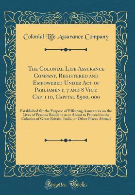 The Colonial Life Assurance Company, Registered and Empowered Under Act of Parliament, 7 and 8 Vict. Cap. 110, Capital £500, 000: Established for the ... in or About to Proceed to the Colonies o