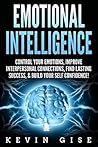 Emotional Intelligence: Control Your Emotions, Improve Interpersonal Connections, Find Lasting Success, & Build Your Self Confidence! (Emotional Health, Self Awareness, EQ Mastery)
